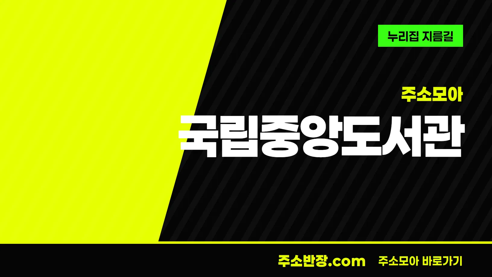 검정과 형광색으로 대각선을 나눈 바탕에 주소모아 꼬리표와 국립중앙도서관 글자, 누리집 지름길 문구를 넣은 국립중앙도서관 안내 이미지