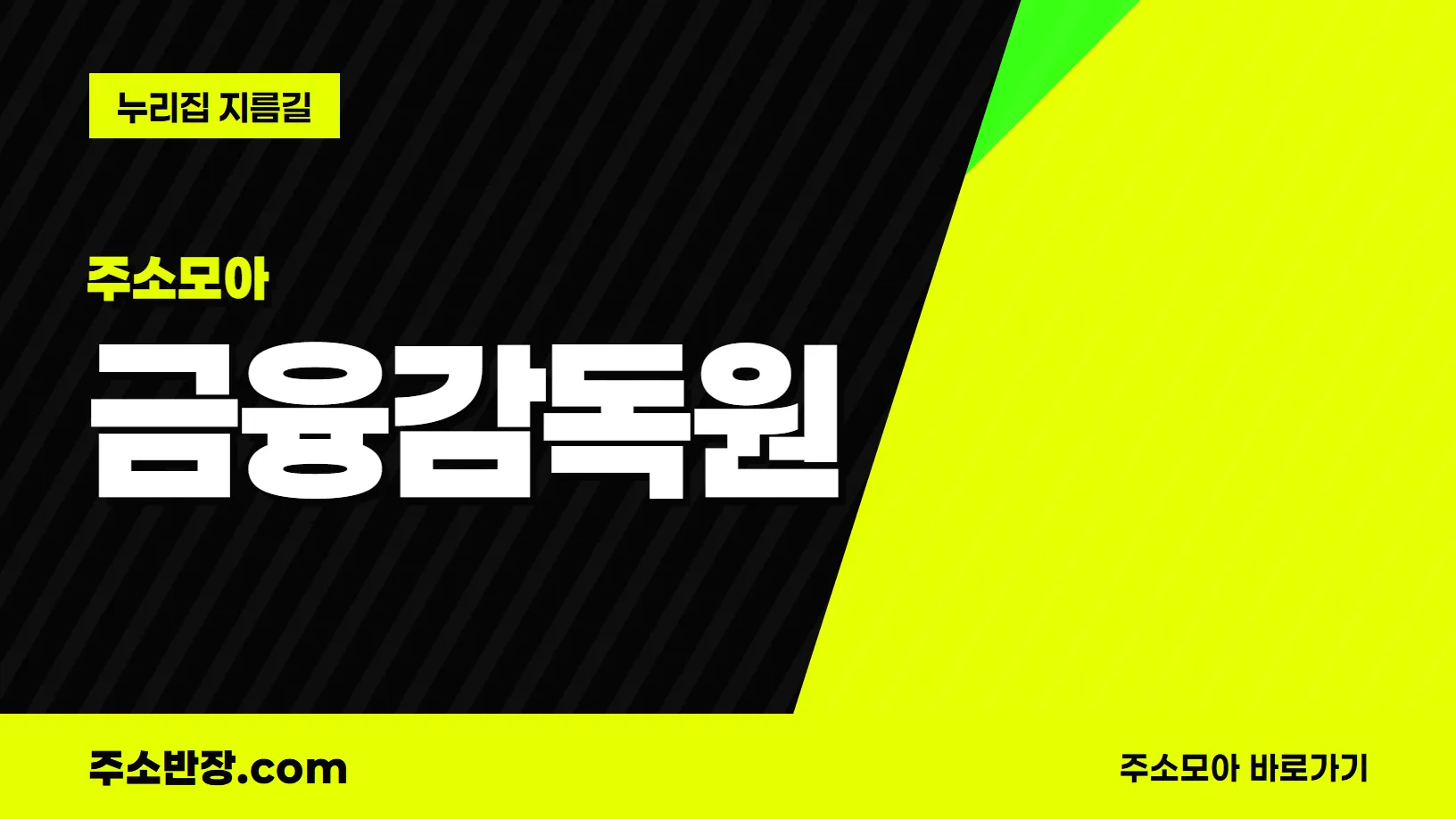 검정과 형광색으로 대각선을 나눈 바탕에 주소모아 꼬리표와 금융감독원 글자, 누리집 지름길 문구를 넣은 금융감독원 안내 이미지